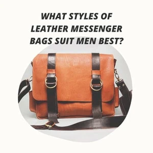 What Styles of Leather Messenger Bags Suit Men Best
